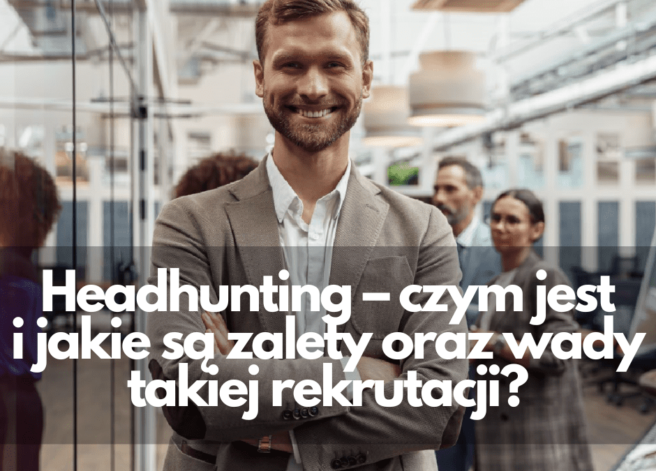 Headhunting -czym jest i jakie są zalety oraz wady takiej rekrutacji?