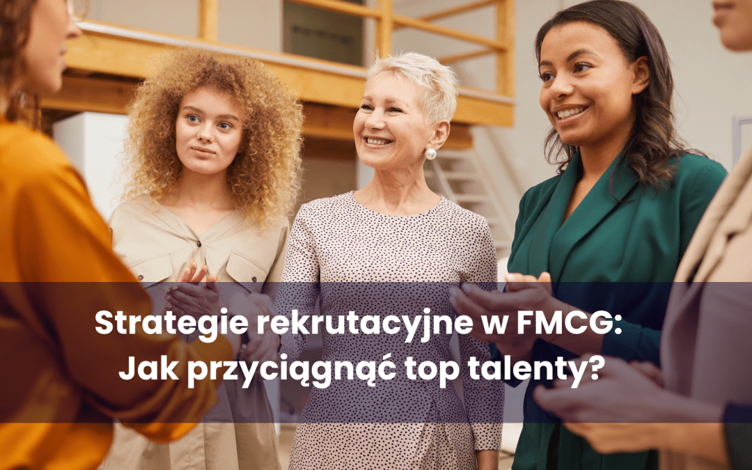 Strategie rekrutacyjne w FMCG: jak przyciągnąć top talenty?