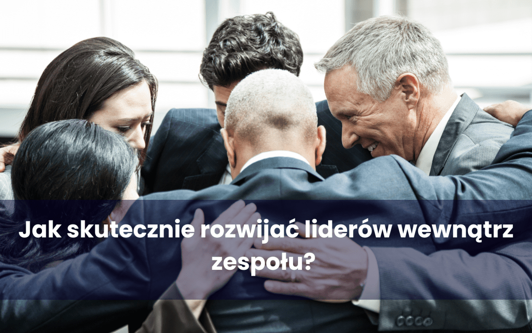 Jak skutecznie rozwijać liderów wewnątrz zespołu?