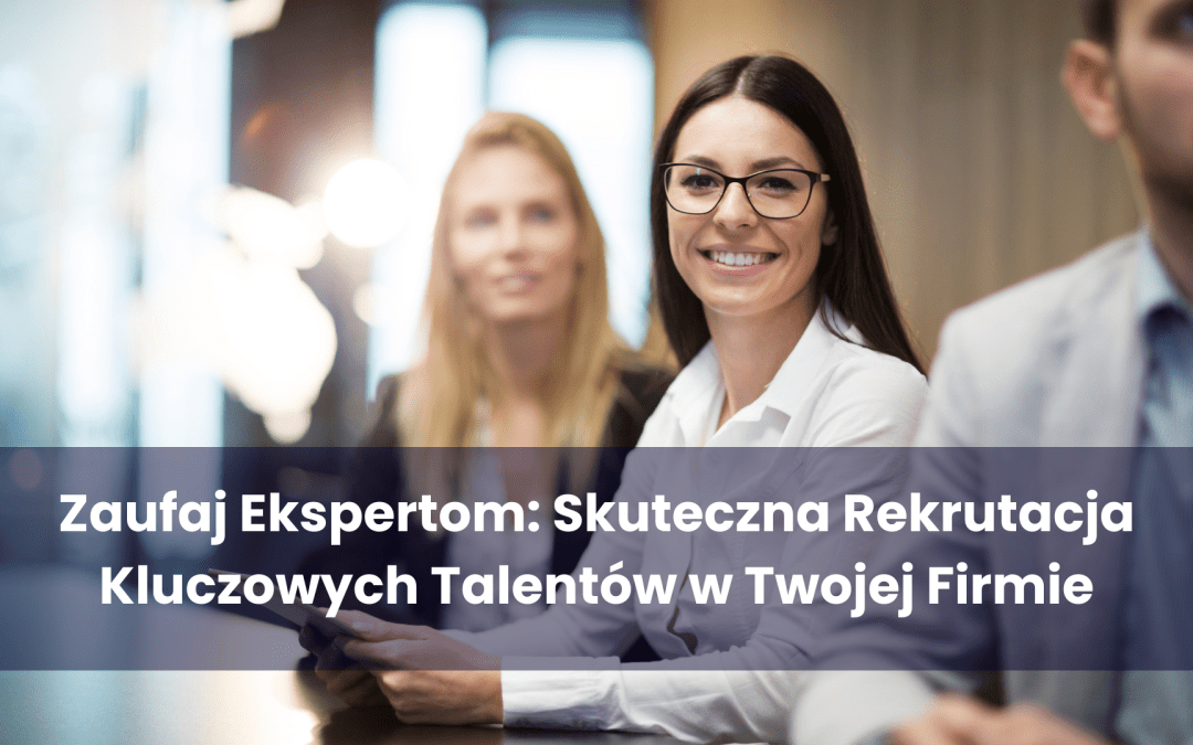 Zaufaj Ekspertom: Skuteczna rekrutacja kluczowych talentów w twojej firmie