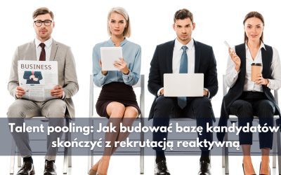 Talent pooling: Jak budować bazę kandydatów i skończyć z rekrutacją reaktywną