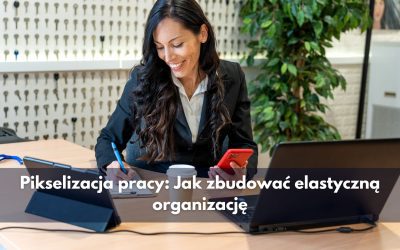 Pikselizacja pracy: Jak zbudować elastyczną organizację?